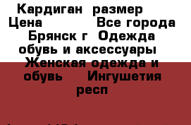 Кардиган ,размер 46 › Цена ­ 1 300 - Все города, Брянск г. Одежда, обувь и аксессуары » Женская одежда и обувь   . Ингушетия респ.